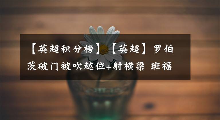 【英超积分榜】【英超】罗伯茨破门被吹越位+射横梁 班福德伤退 切尔西0-0利兹联 暂列积分榜第4-老猫