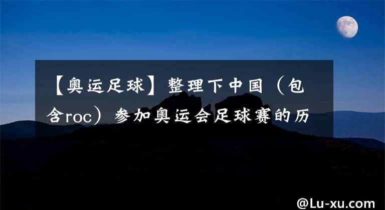 【奥运足球】整理下中国(包含roc)参加奥运会足球赛的历史(下文)