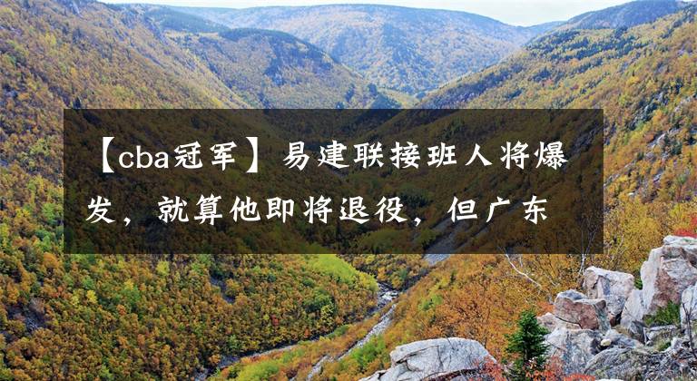 【cba冠军】易建联接班人将爆发,就算他即将退役,但广东内线依旧稳如泰山