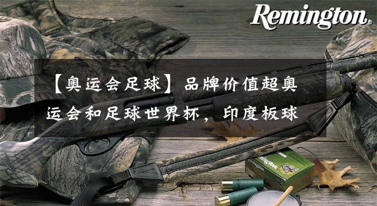 【奥运会足球】品牌价值超奥运会和足球世界杯，印度板球超级联赛到底有多牛？