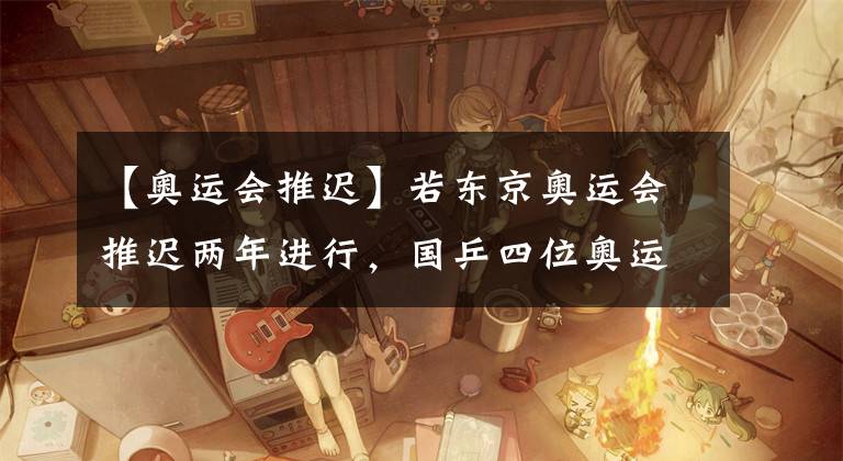 【奥运会推迟】若东京奥运会推迟两年进行，国乒四位奥运冠军，会全部提前退役吗