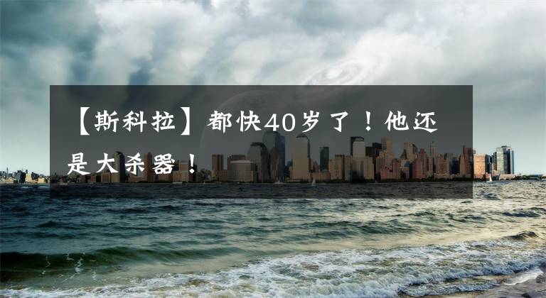 【斯科拉】都快40岁了！他还是大杀器！