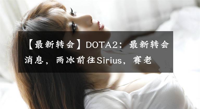 【最新转会】DOTA2：最新转会消息，两冰前往Sirius，赛老师挂牌出售！