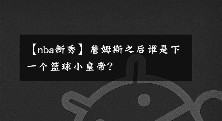 【nba新秀】詹姆斯之后谁是下一个篮球小皇帝?