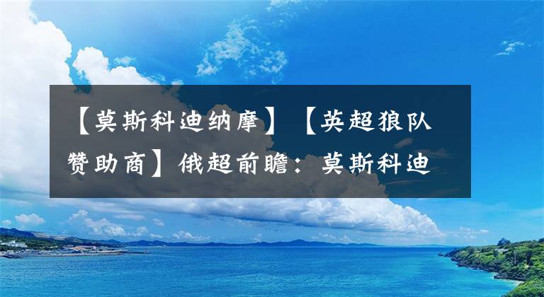 【莫斯科迪纳摩】【英超狼队赞助商】俄超前瞻:莫斯科迪纳摩VS莫斯科火车头
