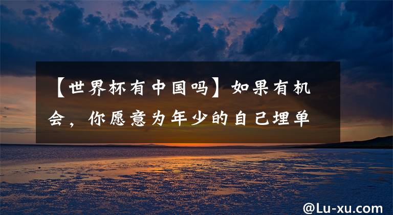 【世界杯有中国吗】如果有机会,你愿意为年少的自己埋单吗?
