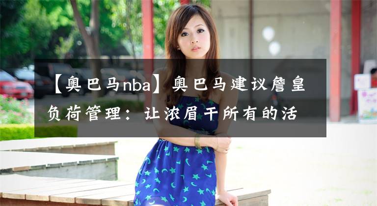 【奥巴马nba】奥巴马建议詹皇负荷管理：让浓眉干所有的活，老詹：把他搞来就为这