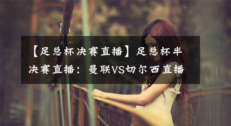 【足总杯决赛直播】足总杯半决赛直播:曼联VS切尔西直播 蓝军客战能否避免红魔4杀?