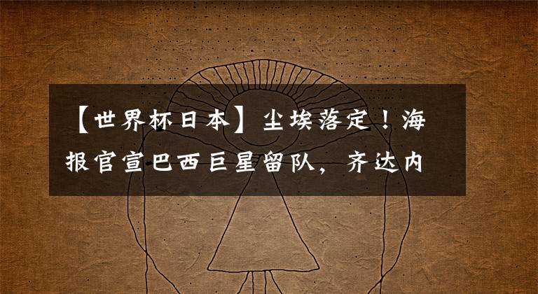 【世界杯日本】尘埃落定!海报官宣巴西巨星留队,齐达内执教巴黎悬念提前揭晓