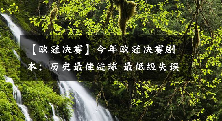 【欧冠决赛】今年欧冠决赛剧本：历史最佳进球 最低级失误 最遗憾伤退同现赛场