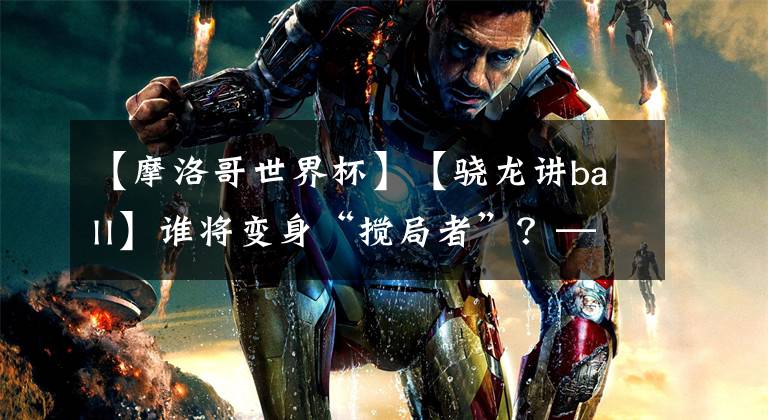 【摩洛哥世界杯】【骁龙讲ball】谁将变身“搅局者”?——摩洛哥vs伊朗前瞻