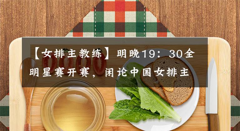 【女排主教练】明晚19：30全明星赛开赛，闲论中国女排主教练、队员人选
