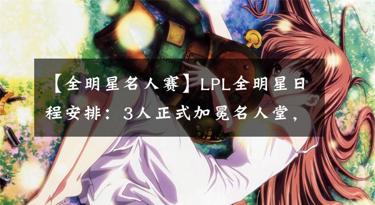 【全明星名人赛】LPL全明星日程安排:3人正式加冕名人堂,正赛压轴上演