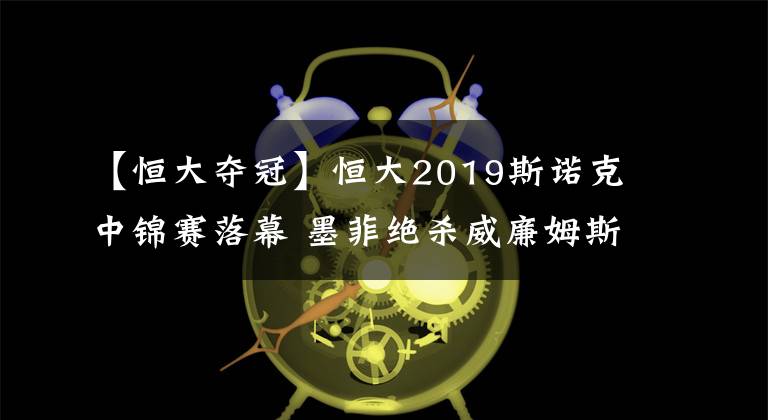 【恒大夺冠】恒大2019斯诺克中锦赛落幕 墨菲绝杀威廉姆斯终夺冠