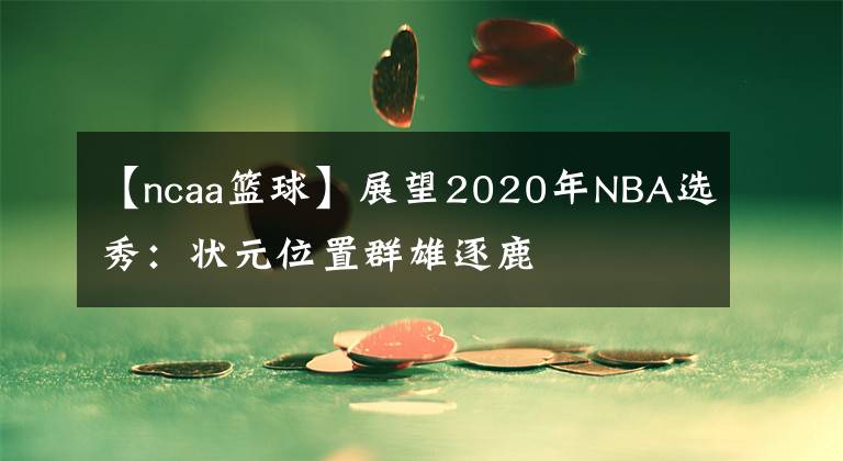 【ncaa篮球】展望2020年NBA选秀:状元位置群雄逐鹿