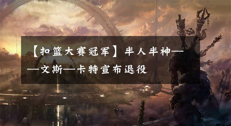 【扣篮大赛冠军】半人半神——文斯—卡特宣布退役