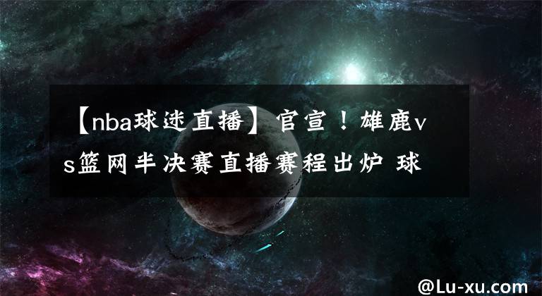 【nba球迷直播】官宣!雄鹿vs篮网半决赛直播赛程出炉 球迷们快快收藏转发!