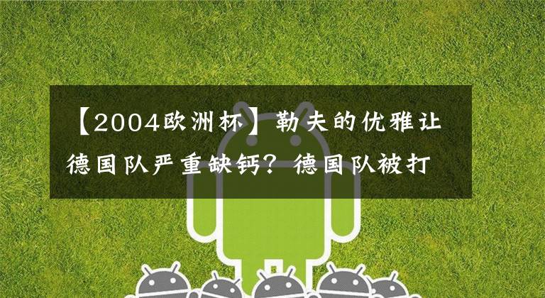 【2004欧洲杯】勒夫的优雅让德国队严重缺钙？德国队被打回2004年，必须集体下课！