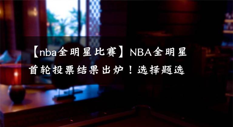【nba全明星比赛】NBA全明星首轮投票结果出炉！选择题选最长选项|今日6闻