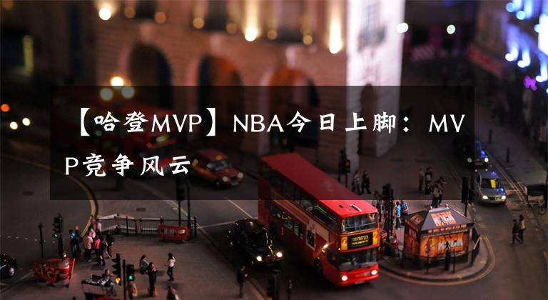 【哈登MVP】NBA今日上脚：MVP竞争风云