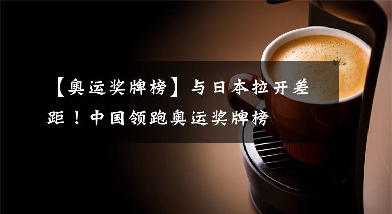 【奥运奖牌榜】与日本拉开差距!中国领跑奥运奖牌榜