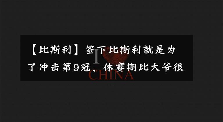 【比斯利】签下比斯利就是为了冲击第9冠,休赛期比大爷很可能重返NBA!
