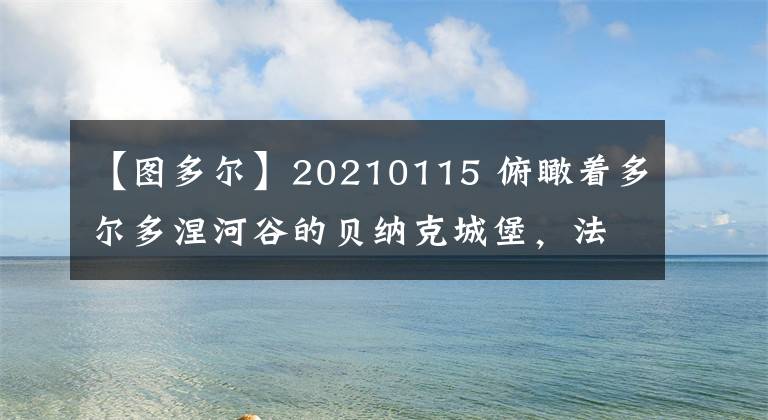 【图多尔】20210115 俯瞰着多尔多涅河谷的贝纳克城堡,法国 有图必应