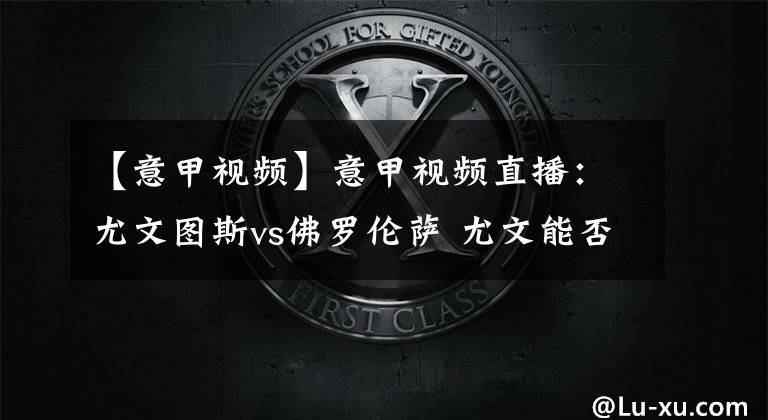 【意甲视频】意甲视频直播：尤文图斯vs佛罗伦萨 尤文能否延续火热状态？