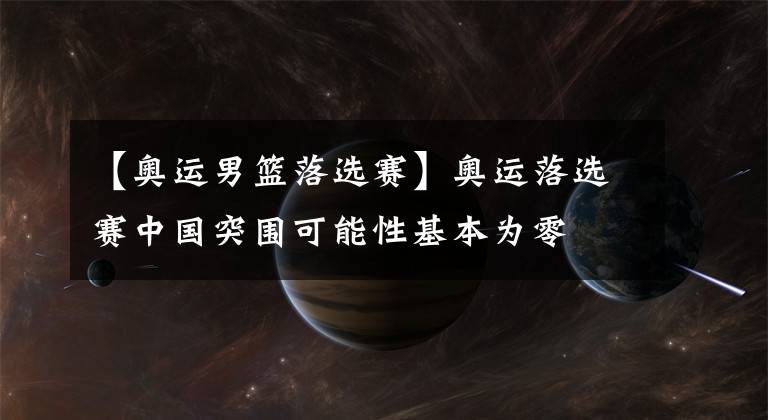 【奥运男篮落选赛】奥运落选赛中国突围可能性基本为零