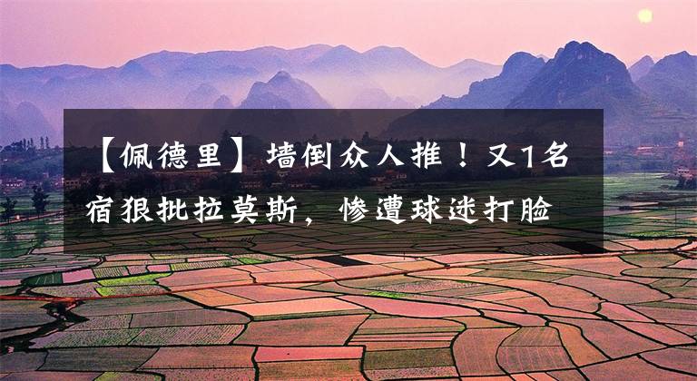 【佩德里】墙倒众人推!又1名宿狠批拉莫斯,惨遭球迷打脸:你出身巴萨