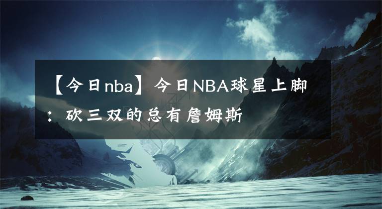 【今日nba】今日NBA球星上脚:砍三双的总有詹姆斯