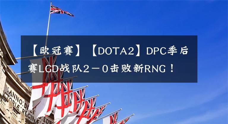 【欧冠赛】【DOTA2】DPC季后赛LGD战队2-0击败新RNG!