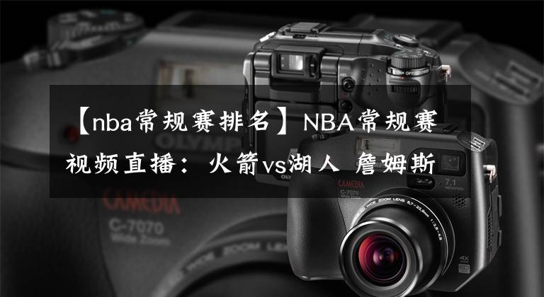 【nba常规赛排名】NBA常规赛视频直播：火箭vs湖人 詹姆斯复出，湖人冲击季后赛排名