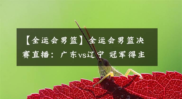 【全运会男篮】全运会男篮决赛直播:广东vs辽宁 冠军得主即将揭晓!