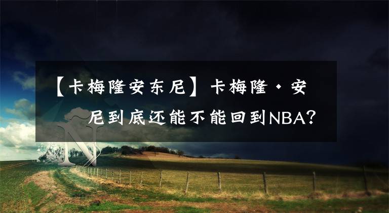 【卡梅隆安东尼】卡梅隆·安东尼到底还能不能回到NBA？