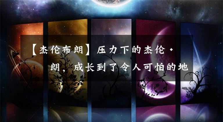 【杰伦布朗】压力下的杰伦·布朗，成长到了令人可怕的地步