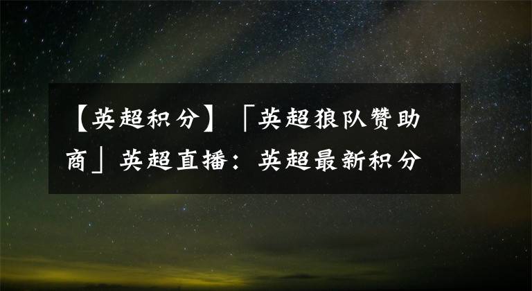 【英超积分】「英超狼队赞助商」英超直播：英超最新积分榜排名热刺3连胜登顶