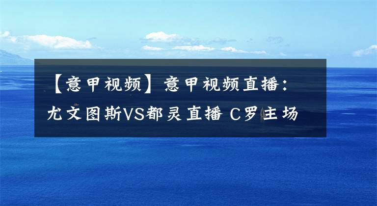 【意甲视频】意甲视频直播:尤文图斯VS都灵直播 C罗主场带队欲轻取都灵!