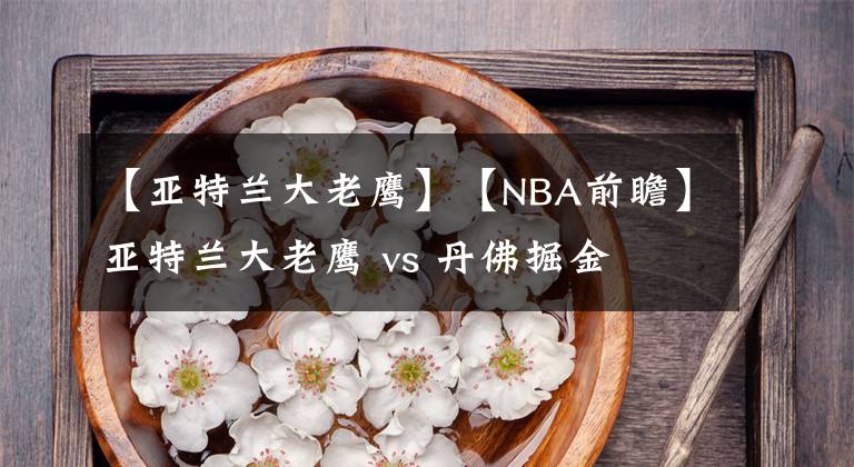 【亚特兰大老鹰】【NBA前瞻】亚特兰大老鹰 vs 丹佛掘金