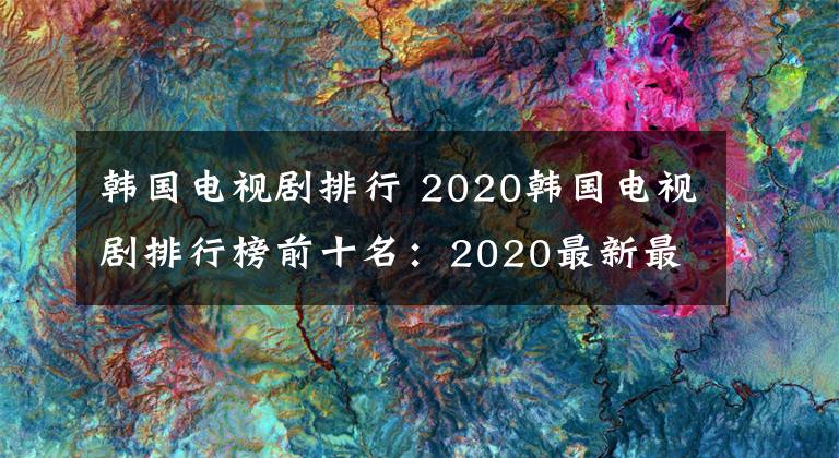 韩国电视剧排行 2020韩国电视剧排行榜前十名:2020最新最好看韩剧推荐