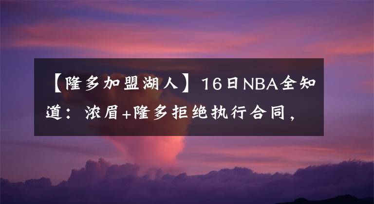 【隆多加盟湖人】16日NBA全知道：浓眉+隆多拒绝执行合同，哈登首选加盟篮网