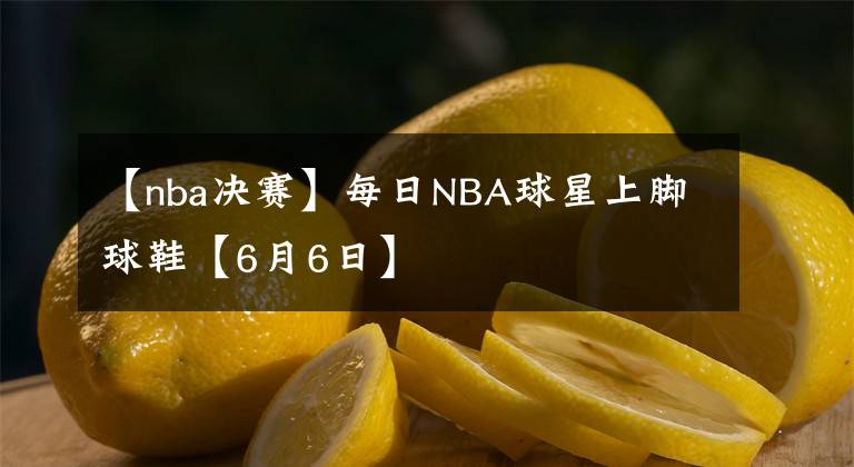 【nba决赛】每日NBA球星上脚球鞋【6月6日】