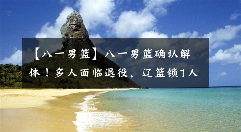 【八一男篮】八一男篮确认解体！多人面临退役，辽篮锁1人，首钢宏远争内线