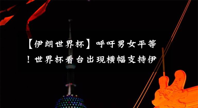 【伊朗世界杯】呼吁男女平等!世界杯看台出现横幅支持伊朗女性进场看球