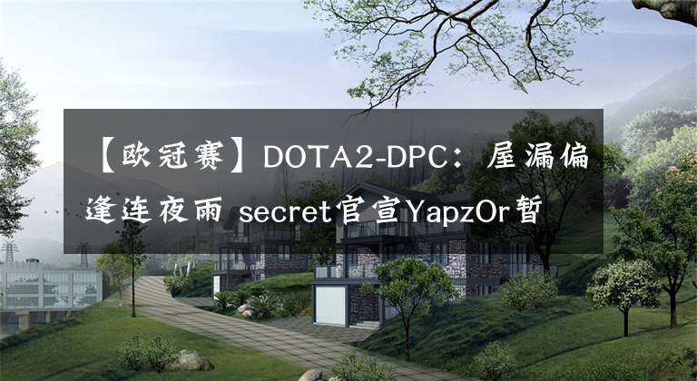 【欧冠赛】DOTA2-DPC：屋漏偏逢连夜雨 secret官宣YapzOr暂离赛场