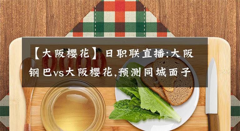 【大阪樱花】日职联直播:大阪钢巴vs大阪樱花,预测同城面子之战