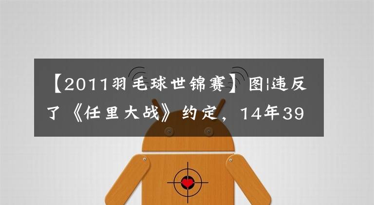 【2011羽毛球世锦赛】图|违反了《任里大战》约定,14年39场比赛对决,胜负几何?
