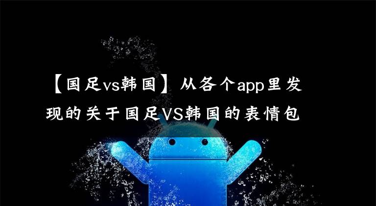 【国足vs韩国】从各个app里发现的关于国足VS韩国的表情包