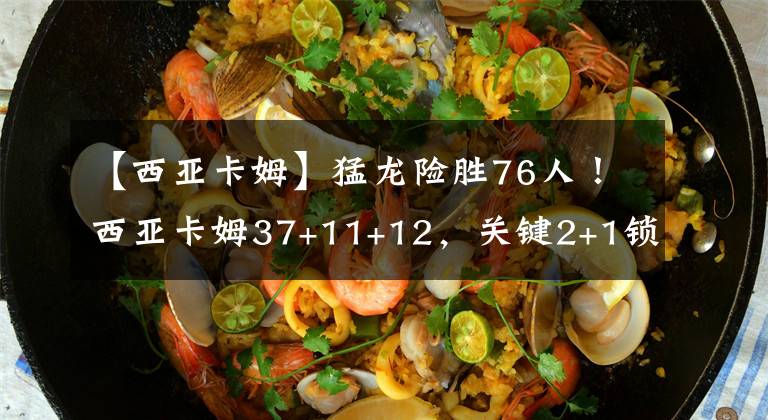 【西亚卡姆】猛龙险胜76人！西亚卡姆37+11+12，关键2+1锁定胜局，赛后谁留意恩比德