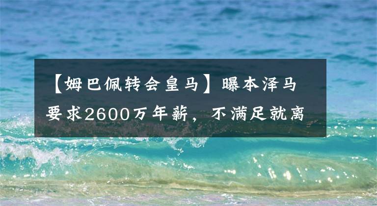 【姆巴佩转会皇马】曝本泽马要求2600万年薪,不满足就离队,巴黎成潜在下家